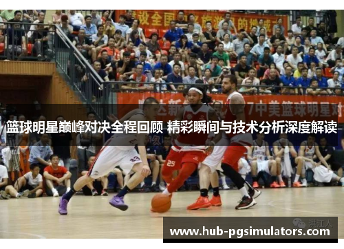 篮球明星巅峰对决全程回顾 精彩瞬间与技术分析深度解读
