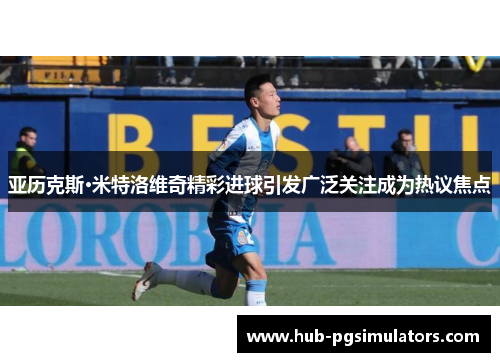 亚历克斯·米特洛维奇精彩进球引发广泛关注成为热议焦点