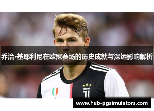 乔治·基耶利尼在欧冠赛场的历史成就与深远影响解析