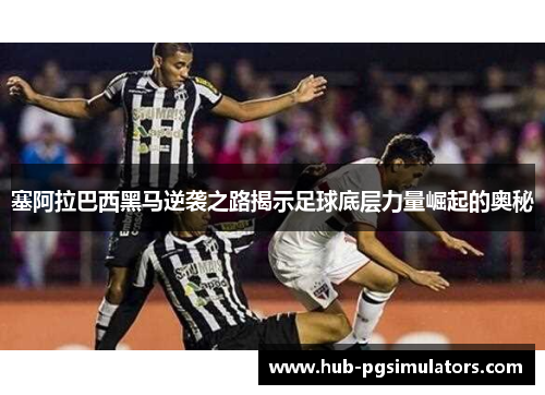 塞阿拉巴西黑马逆袭之路揭示足球底层力量崛起的奥秘