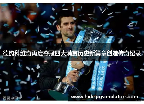 德约科维奇再度夺冠四大满贯历史新篇章创造传奇纪录