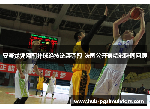 安赛龙凭网前扑球绝技逆袭夺冠 法国公开赛精彩瞬间回顾