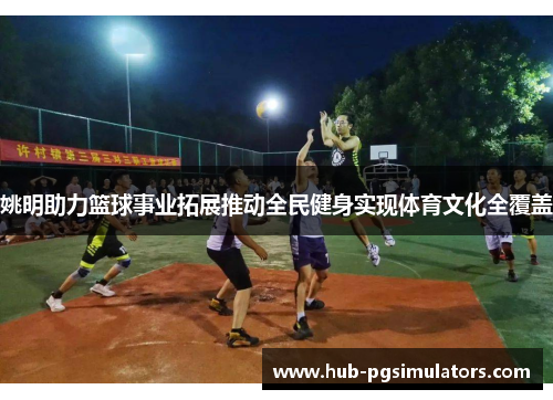 姚明助力篮球事业拓展推动全民健身实现体育文化全覆盖