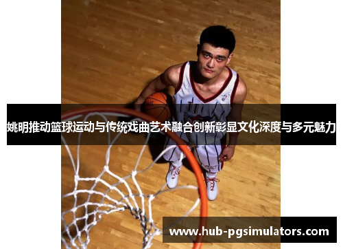 姚明推动篮球运动与传统戏曲艺术融合创新彰显文化深度与多元魅力