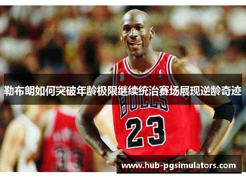 勒布朗如何突破年龄极限继续统治赛场展现逆龄奇迹