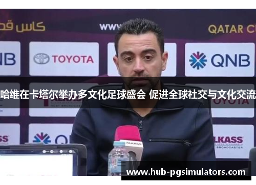 哈维在卡塔尔举办多文化足球盛会 促进全球社交与文化交流