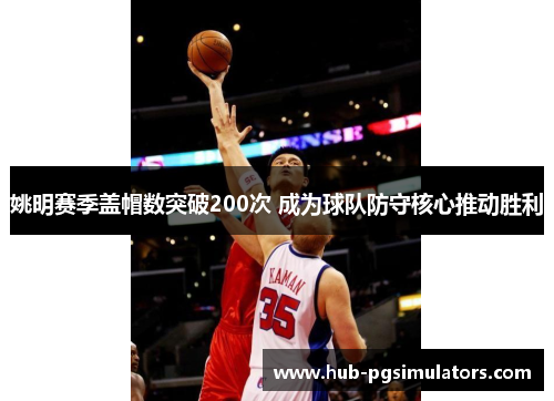 姚明赛季盖帽数突破200次 成为球队防守核心推动胜利