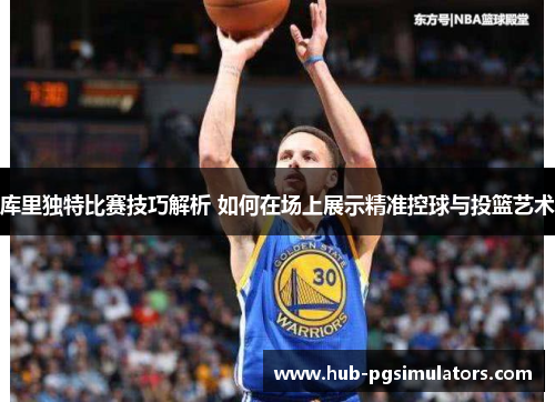 库里独特比赛技巧解析 如何在场上展示精准控球与投篮艺术