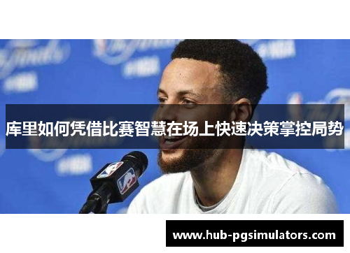 库里如何凭借比赛智慧在场上快速决策掌控局势