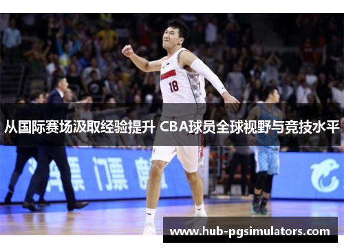 从国际赛场汲取经验提升 CBA球员全球视野与竞技水平