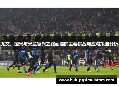 尤文、国米与米兰复兴之路面临的主要挑战与应对策略分析