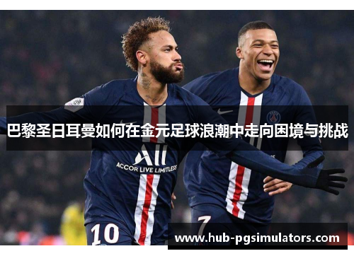 巴黎圣日耳曼如何在金元足球浪潮中走向困境与挑战