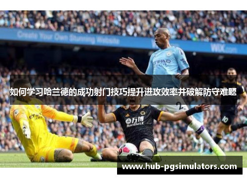 如何学习哈兰德的成功射门技巧提升进攻效率并破解防守难题