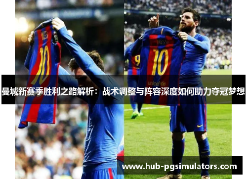 曼城新赛季胜利之路解析：战术调整与阵容深度如何助力夺冠梦想