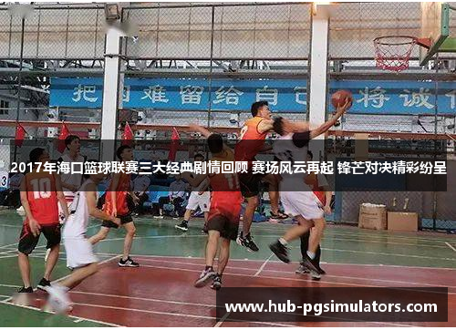2017年海口篮球联赛三大经典剧情回顾 赛场风云再起 锋芒对决精彩纷呈
