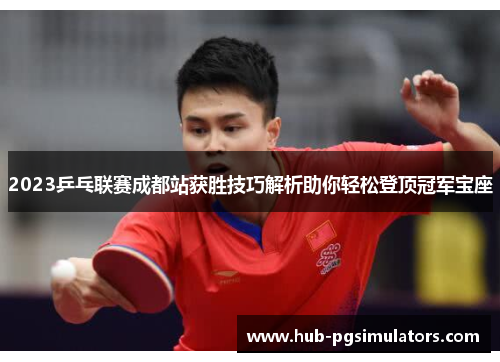 2023乒乓联赛成都站获胜技巧解析助你轻松登顶冠军宝座