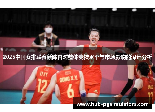 2025中国女排联赛新阵容对整体竞技水平与市场影响的深远分析