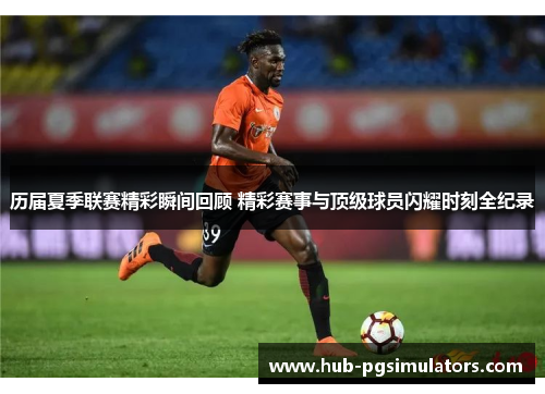 历届夏季联赛精彩瞬间回顾 精彩赛事与顶级球员闪耀时刻全纪录