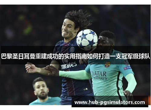 巴黎圣日耳曼重建成功的实用指南如何打造一支冠军级球队