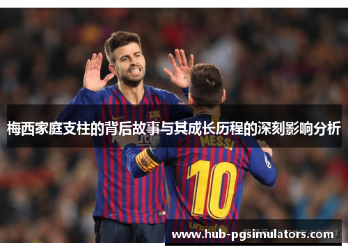 梅西家庭支柱的背后故事与其成长历程的深刻影响分析