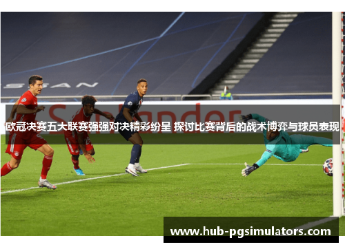 欧冠决赛五大联赛强强对决精彩纷呈 探讨比赛背后的战术博弈与球员表现