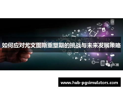 如何应对尤文图斯重塑期的挑战与未来发展策略