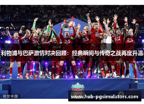 利物浦与巴萨激情对决回顾：经典瞬间与传奇之战再度升温