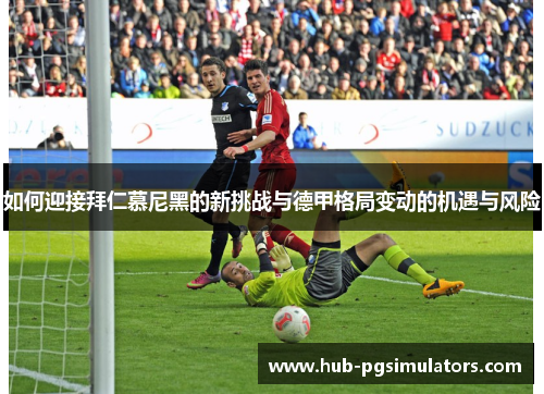 如何迎接拜仁慕尼黑的新挑战与德甲格局变动的机遇与风险
