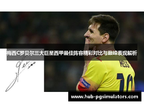 梅西C罗贝尔三大巨星西甲最佳阵容精彩对比与巅峰表现解析