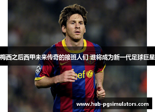 梅西之后西甲未来传奇的接班人们 谁将成为新一代足球巨星