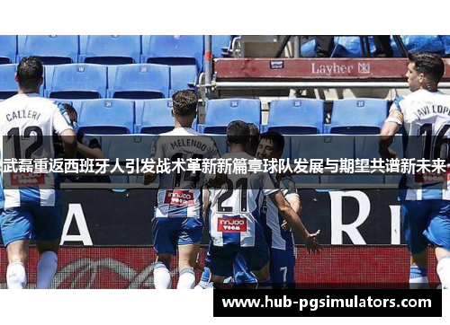 武磊重返西班牙人引发战术革新新篇章球队发展与期望共谱新未来