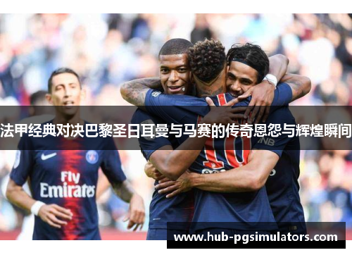 法甲经典对决巴黎圣日耳曼与马赛的传奇恩怨与辉煌瞬间