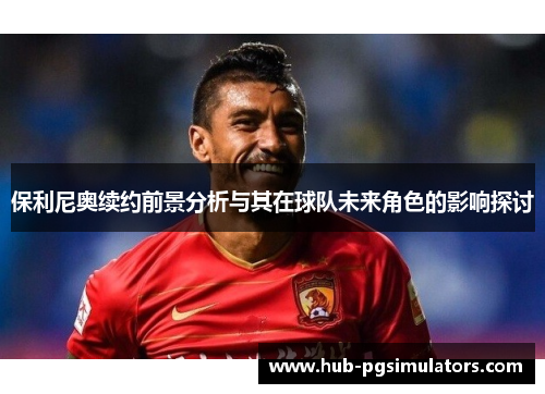 保利尼奥续约前景分析与其在球队未来角色的影响探讨