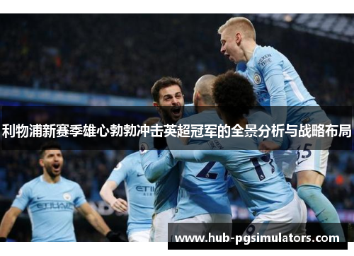 利物浦新赛季雄心勃勃冲击英超冠军的全景分析与战略布局
