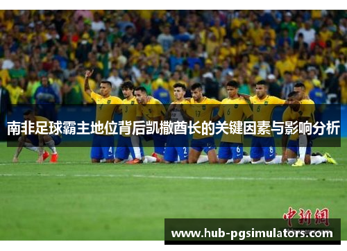 南非足球霸主地位背后凯撒酋长的关键因素与影响分析