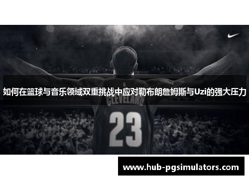 如何在篮球与音乐领域双重挑战中应对勒布朗詹姆斯与Uzi的强大压力