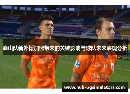 泰山队新外援加盟带来的关键影响与球队未来表现分析