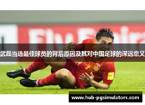 武磊当选最佳球员的背后原因及其对中国足球的深远意义