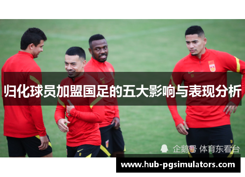 归化球员加盟国足的五大影响与表现分析