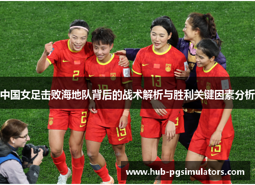 中国女足击败海地队背后的战术解析与胜利关键因素分析