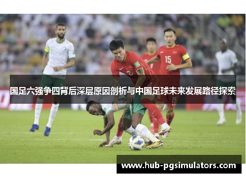 国足六强争四背后深层原因剖析与中国足球未来发展路径探索