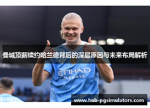 曼城顶薪续约哈兰德背后的深层原因与未来布局解析