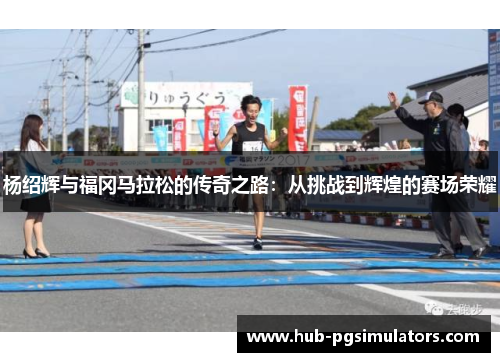 杨绍辉与福冈马拉松的传奇之路：从挑战到辉煌的赛场荣耀