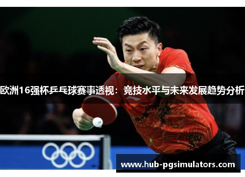 欧洲16强杯乒乓球赛事透视：竞技水平与未来发展趋势分析