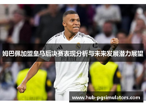 姆巴佩加盟皇马后决赛表现分析与未来发展潜力展望