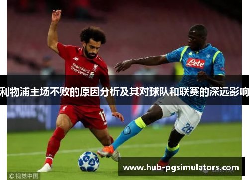 利物浦主场不败的原因分析及其对球队和联赛的深远影响