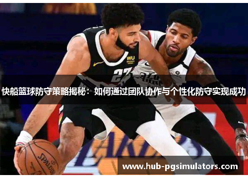 快船篮球防守策略揭秘：如何通过团队协作与个性化防守实现成功