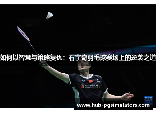 如何以智慧与策略复仇：石宇奇羽毛球赛场上的逆袭之道