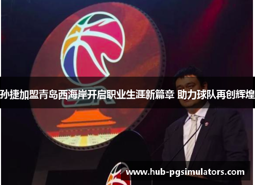 孙捷加盟青岛西海岸开启职业生涯新篇章 助力球队再创辉煌