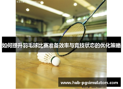 如何提升羽毛球比赛准备效率与竞技状态的优化策略